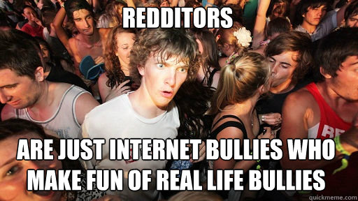 Redditors 
 are just internet bullies who make fun of real life bullies  Sudden Clarity Clarence