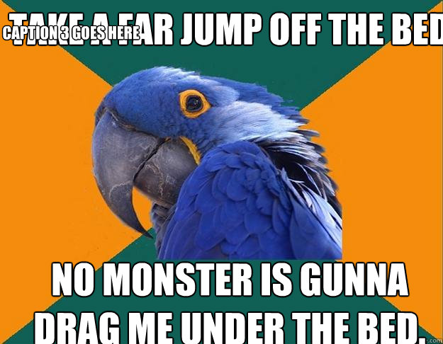 Take a far jump off the bed No monster is gunna drag me under the bed. Caption 3 goes here  Paranoid Parrot