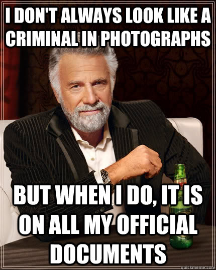 I don't always look like a criminal in photographs but when I do, it is on all my official documents - I don't always look like a criminal in photographs but when I do, it is on all my official documents  The Most Interesting Man In The World