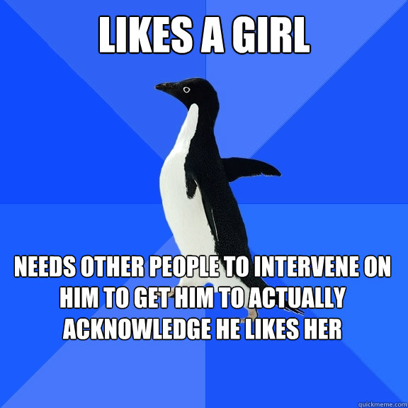 Likes a Girl Needs other people to intervene on him to get him to actually acknowledge he likes her    Socially Awkward Penguin