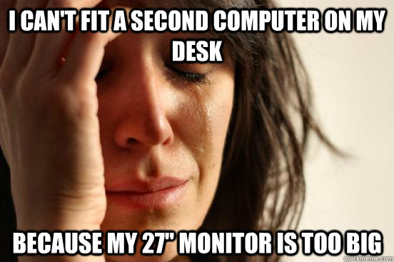 i can't fit a second computer on my desk because my 27