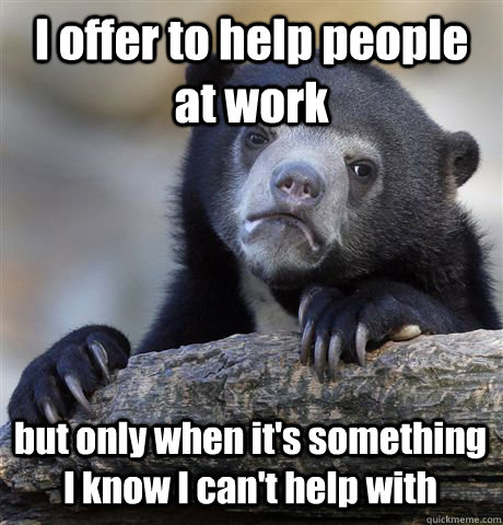 I offer to help people at work but only when it's something I know I can't help with   Confession Bear