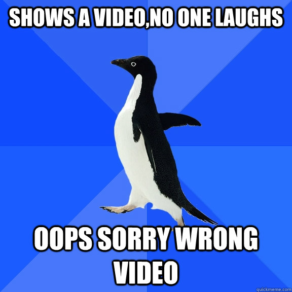 shows a video,no one laughs oops sorry wrong video  Socially Awkward Penguin