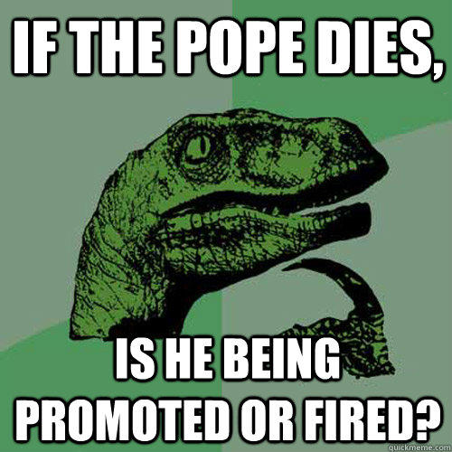 If the Pope dies, is he being promoted or fired? - If the Pope dies, is he being promoted or fired?  Philosoraptor