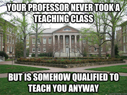 Your professor never took a teaching class but is somehow qualified to teach you anyway  Scumbag University