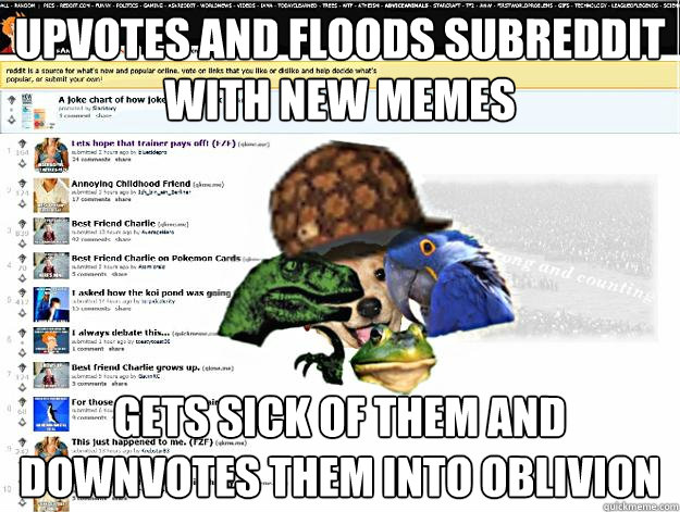 upvotes and floods subreddit with new memes gets sick of them and downvotes them into oblivion   