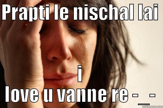 PRAPTI LE NISCHAL LAI  I LOVE U VANNE RE -_- First World Problems