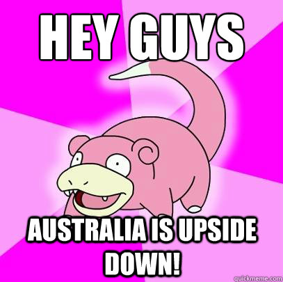 Hey Guys Australia is upside down!  Slowpoke