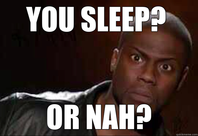 YOU SLEEP?  OR NAH?  