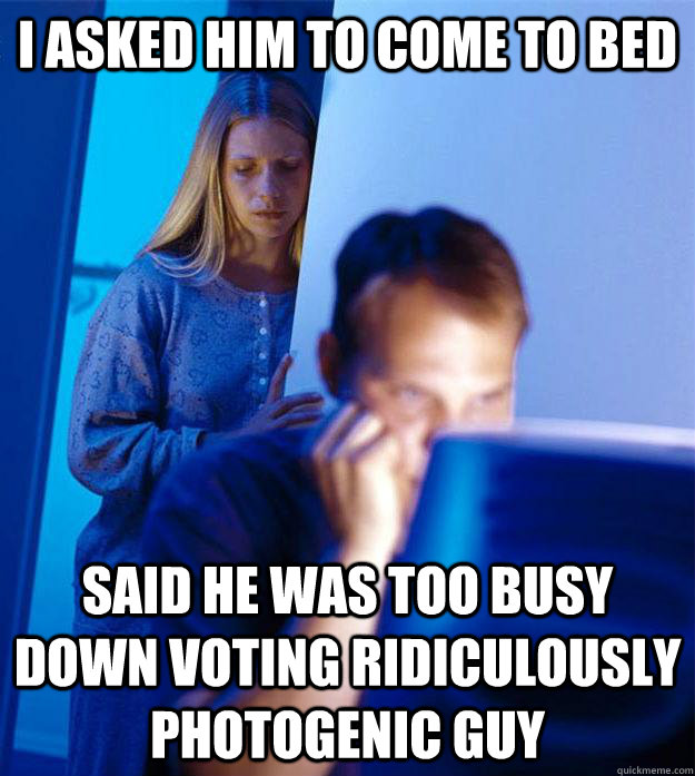 I asked him to come to bed Said he was too busy down voting ridiculously Photogenic Guy  Redditors Wife