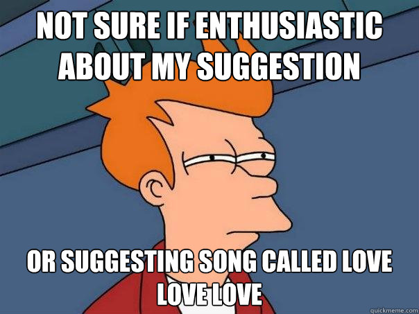 not sure if enthusiastic about my suggestion or suggesting song called love love love   Futurama Fry