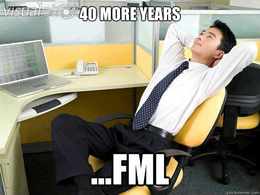 40 more years ...FML - 40 more years ...FML  Office Thoughts