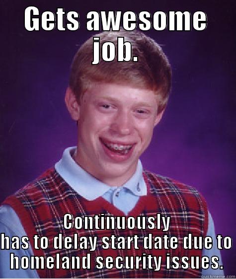 GETS AWESOME JOB. CONTINUOUSLY HAS TO DELAY START DATE DUE TO HOMELAND SECURITY ISSUES. Bad Luck Brian