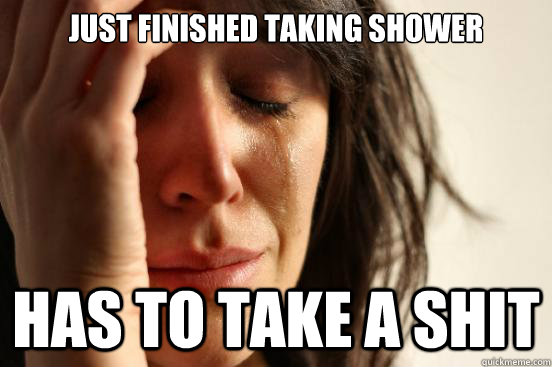 Just finished taking shower has to take a shit  First World Problems