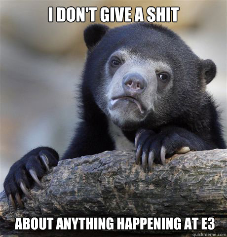 I don't give a shit about anything happening at e3 - I don't give a shit about anything happening at e3  Confession Bear