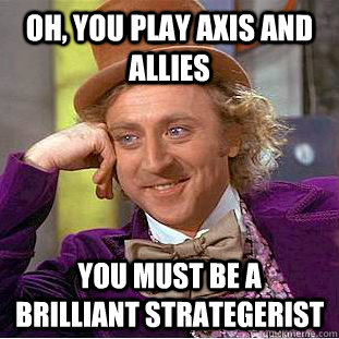 Oh, you play Axis and Allies You must be a brilliant strategerist - Oh, you play Axis and Allies You must be a brilliant strategerist  Psychotic Willy Wonka