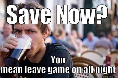 SAVE NOW? YOU MEAN LEAVE GAME ON ALL NIGHT Lazy College Senior
