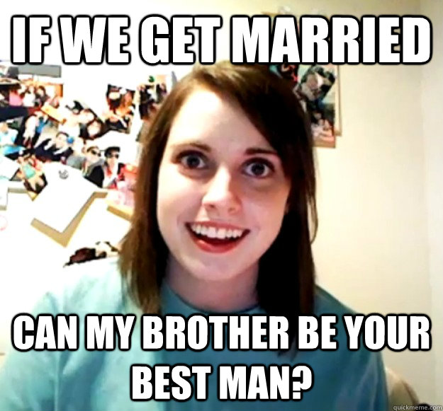 If we get married Can my brother be your best man?  Overly Attached Girlfriend