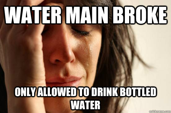 Water main broke only allowed to drink bottled water - Water main broke only allowed to drink bottled water  First World Problems