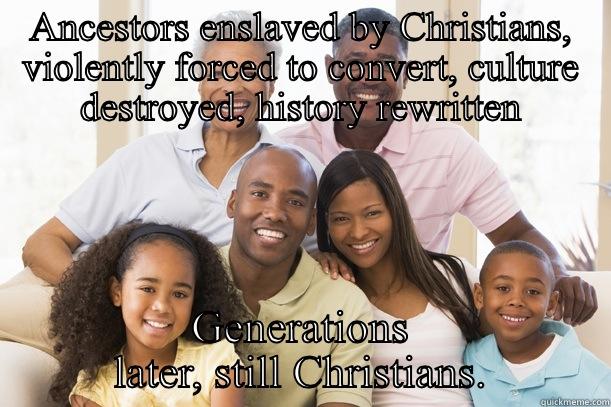 ANCESTORS ENSLAVED BY CHRISTIANS, VIOLENTLY FORCED TO CONVERT, CULTURE DESTROYED, HISTORY REWRITTEN GENERATIONS LATER, STILL CHRISTIANS. Misc