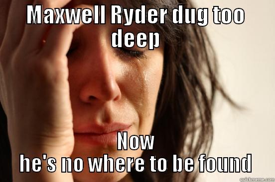 MAXWELL RYDER DUG TOO DEEP NOW HE'S NO WHERE TO BE FOUND First World Problems