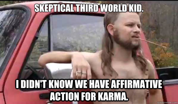 Skeptical third world kid. I didn't know we have affirmative action for karma.     Almost Politically Correct Redneck