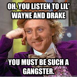Oh, You listen to Lil' Wayne and Drake You must be such a gangster.  Creepy Wonka