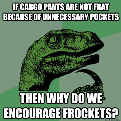 If cargo pants are not frat because of unnecessary pockets Then why do we encourage frockets?  Philosoraptor