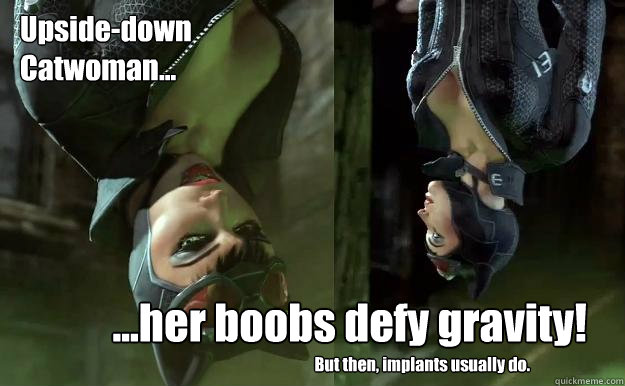 Upside-down
Catwoman... ...her boobs defy gravity! But then, implants usually do.  