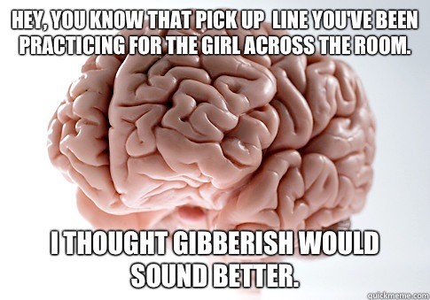 Hey, you know that pick up  line you've been practicing for the girl across the room. I thought gibberish would sound better.  Scumbag Brain