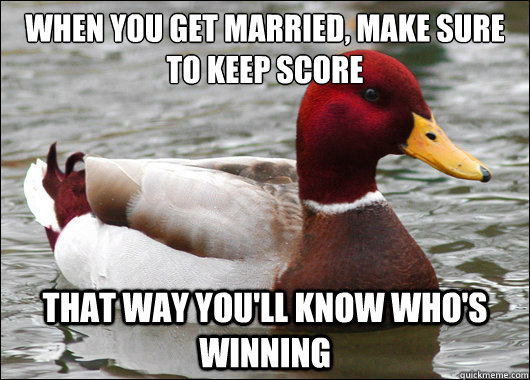 when you get married, make sure to keep score
 that way you'll know who's winning  Malicious Advice Mallard