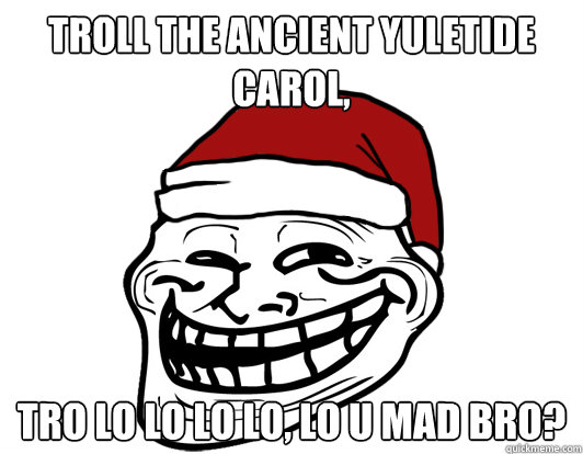 Troll the ancient yuletide carol, Tro lo lo lo lo, lo U mad bro? - Troll the ancient yuletide carol, Tro lo lo lo lo, lo U mad bro?  Christmas Troll
