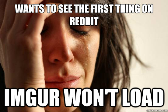 Wants to see the first thing on reddit imgur won't load  First World Problems