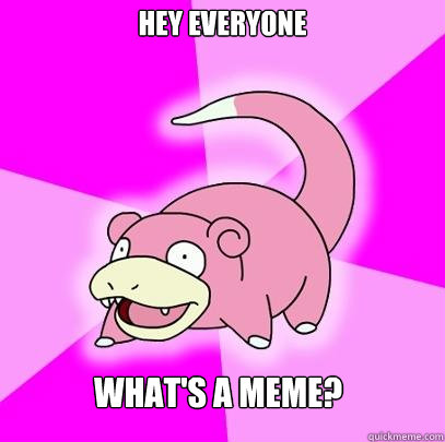 HEY EVERYONE what's a meme?   Slowpoke