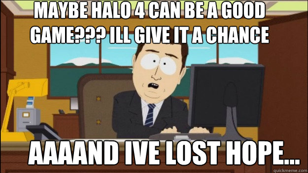maybe halo 4 can be a good game??? ill give it a chance      aaaand ive lost hope...  Annnd Its gone