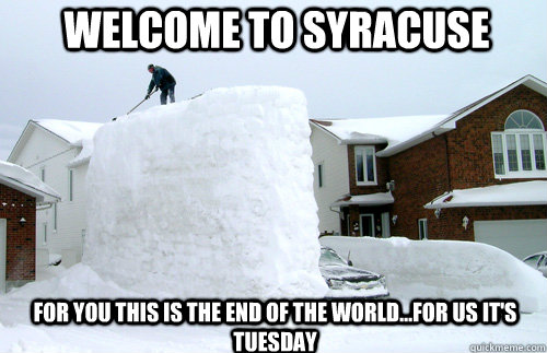 Welcome to Syracuse For you this is the end of the world...for us it's Tuesday - Welcome to Syracuse For you this is the end of the world...for us it's Tuesday  syracuse snow