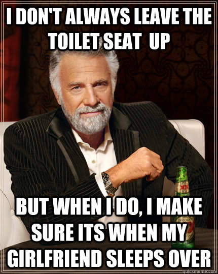 I don't always leave the toilet seat  up  but when I do, I make sure its when my girlfriend sleeps over  The Most Interesting Man In The World