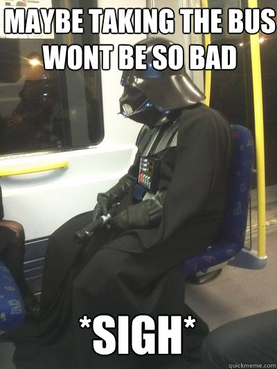 Maybe taking the bus wont be so bad *sigh*
  Sad Vader