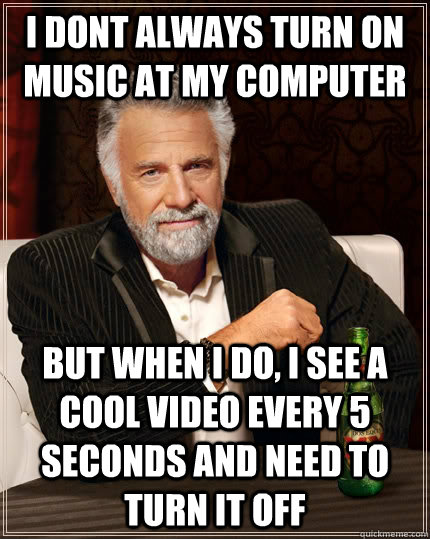 I dont always turn on music at my computer But when I do, I see a cool video every 5 seconds and need to turn it off  The Most Interesting Man In The World