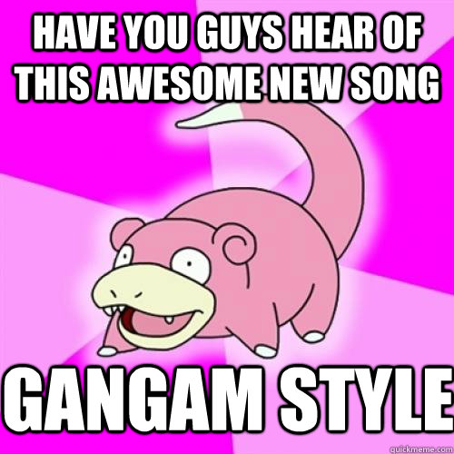 Have you guys hear of this awesome new song Gangam Style  Slow Poke