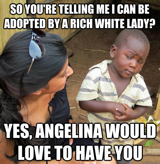 so you're telling me i can be adopted by a rich white lady? yes, angelina would love to have you - so you're telling me i can be adopted by a rich white lady? yes, angelina would love to have you  Skeptical Black Kid