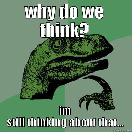 WHY DO WE THINK? IM STILL THINKING ABOUT THAT... Philosoraptor