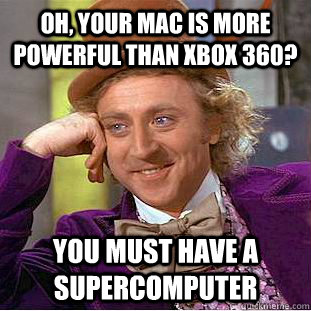 oh, your mac is more powerful than xbox 360? You must have a supercomputer  Creepy Wonka