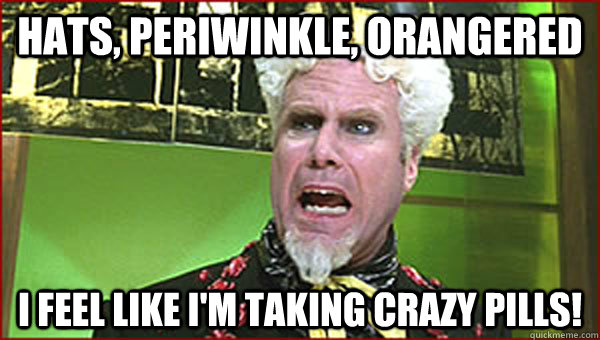 Hats, periwinkle, orangered I feel like I'm taking crazy pills!  Crazy Pills