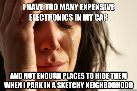 I have too many expensive electronics in my car And not enough places to hide them when I park in a sketchy neighborhood  First World Problems