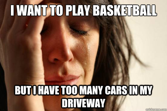 I want to play basketball But i have too many cars in my driveway  First World Problems