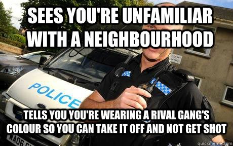 Sees you're unfamiliar with a neighbourhood Tells you you're wearing a rival gang's colour so you can take it off and not get shot - Sees you're unfamiliar with a neighbourhood Tells you you're wearing a rival gang's colour so you can take it off and not get shot  Good Guy Policeman