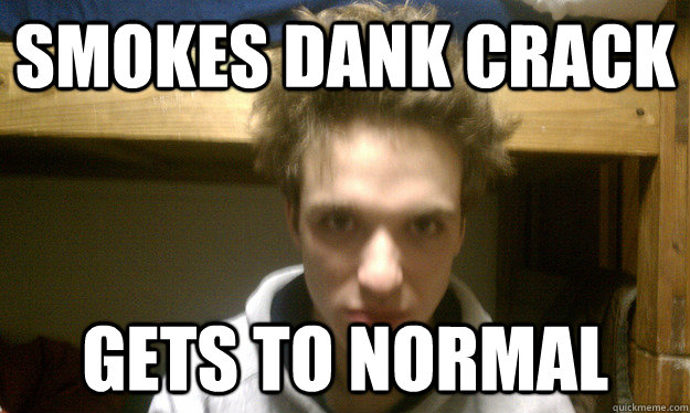smokes dank crack gets to normal  
