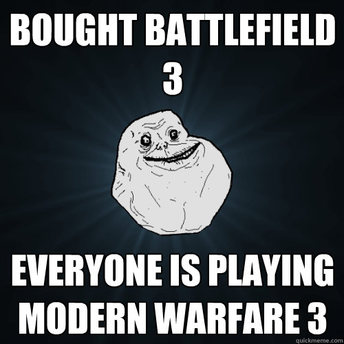 Bought Battlefield 3 Everyone is playing Modern Warfare 3  Forever Alone