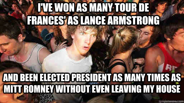 I've won as many tour de frances' as lance armstrong and been elected president as many times as mitt romney without even leaving my house - I've won as many tour de frances' as lance armstrong and been elected president as many times as mitt romney without even leaving my house  Misc